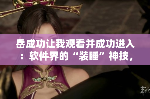 岳成功讓我觀看并成功進(jìn)入：軟件界的“裝睡”神技，揭秘！
