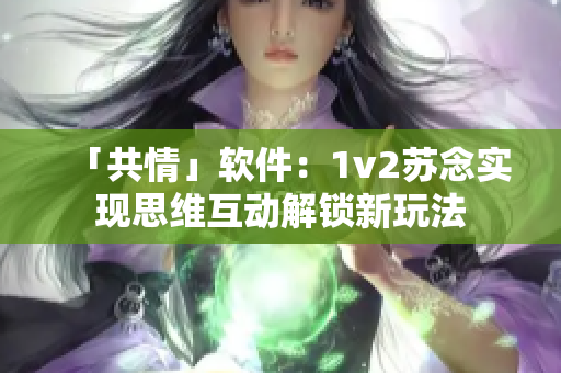 「共情」軟件：1v2蘇念實(shí)現(xiàn)思維互動(dòng)解鎖新玩法