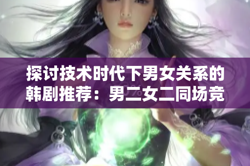 探討技術(shù)時(shí)代下男女關(guān)系的韓劇推薦：男二女二同場競技