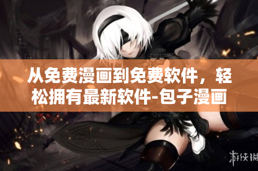 從免費(fèi)漫畫到免費(fèi)軟件，輕松擁有最新軟件-包子漫畫免費(fèi)下載入口頁面