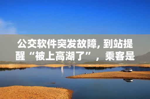 公交軟件突發(fā)故障, 到站提醒“被上高湖了”，乘客是否還能按時(shí)抵達(dá)目的地？