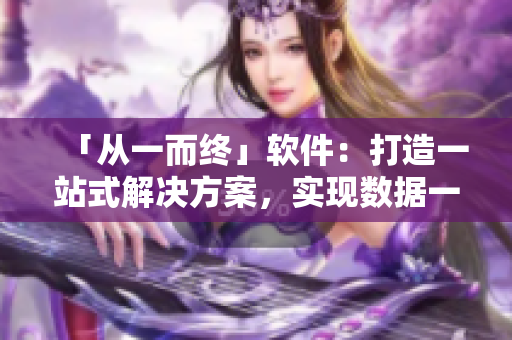 「從一而終」軟件：打造一站式解決方案，實現(xiàn)數(shù)據(jù)一鍵轉(zhuǎn)移和管理！