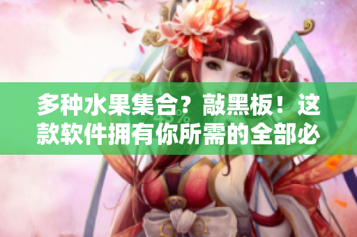 多種水果集合？敲黑板！這款軟件擁有你所需的全部必備功能！