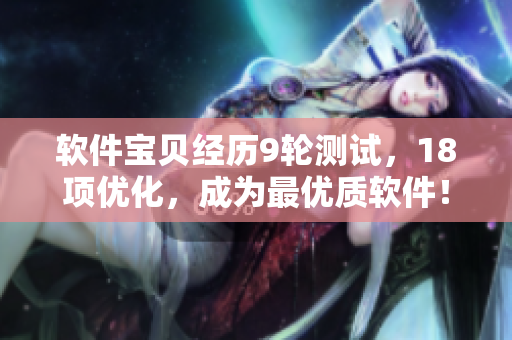 軟件寶貝經(jīng)歷9輪測試，18項優(yōu)化，成為最優(yōu)質(zhì)軟件！