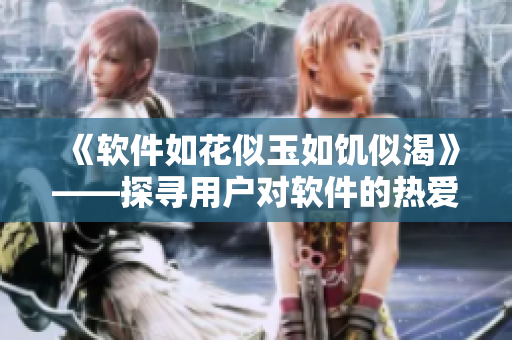 《軟件如花似玉如饑似渴》——探尋用戶對(duì)軟件的熱愛與需求