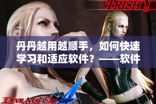 丹丹越用越順手，如何快速學(xué)習(xí)和適應(yīng)軟件？——軟件使用技巧分享