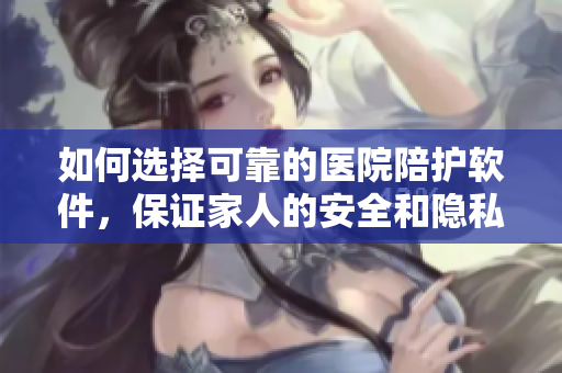 如何選擇可靠的醫(yī)院陪護(hù)軟件，保證家人的安全和隱私？