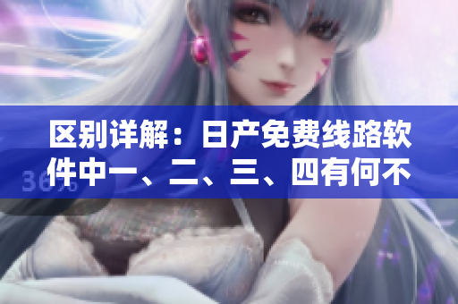 區(qū)別詳解：日產(chǎn)免費(fèi)線(xiàn)路軟件中一、二、三、四有何不同？