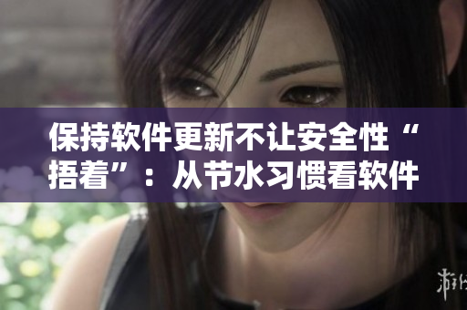 保持軟件更新不讓安全性“捂著”：從節(jié)水習(xí)慣看軟件維護(hù)的重要性