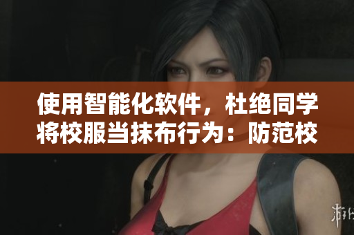 使用智能化軟件，杜絕同學(xué)將校服當(dāng)抹布行為：防范校園違規(guī)運(yùn)動的新嘗試