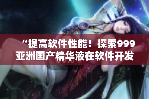 “提高軟件性能！探索999亞洲國產(chǎn)精華液在軟件開發(fā)中的應(yīng)用”