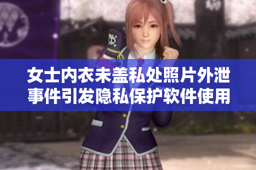 女士內(nèi)衣未蓋私處照片外泄事件引發(fā)隱私保護(hù)軟件使用討論