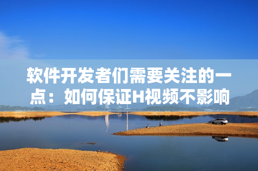 軟件開發(fā)者們需要關(guān)注的一點(diǎn)：如何保證H視頻不影響應(yīng)用性能