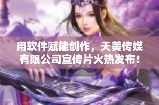 用軟件賦能創(chuàng)作，天美傳媒有限公司宣傳片火熱發(fā)布！