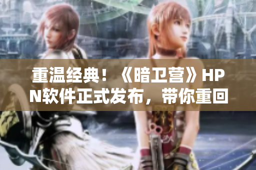 重溫經(jīng)典！《暗衛(wèi)營(yíng)》HPN軟件正式發(fā)布，帶你重回經(jīng)典PK時(shí)代！