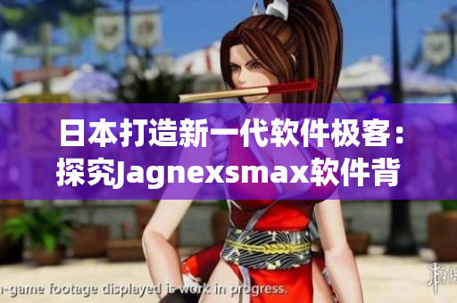 日本打造新一代軟件極客：探究Jagnexsmax軟件背后的故事