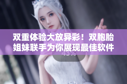 雙重體驗(yàn)大放異彩！雙胞胎姐妹聯(lián)手為你展現(xiàn)最佳軟件使用技巧