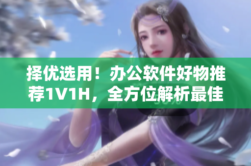 擇優(yōu)選用！辦公軟件好物推薦1V1H，全方位解析最佳選擇！