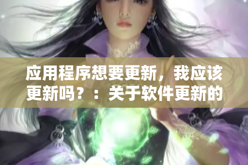 應(yīng)用程序想要更新，我應(yīng)該更新嗎？：關(guān)于軟件更新的常見問題答疑