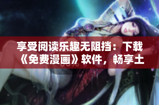 享受閱讀樂趣無阻擋：下載《免費漫畫》軟件，暢享土豪漫畫最新漫畫