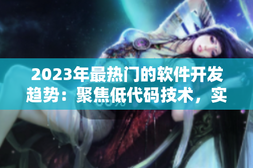 2023年最熱門的軟件開發(fā)趨勢(shì)：聚焦低代碼技術(shù)，實(shí)現(xiàn)高效開發(fā)！