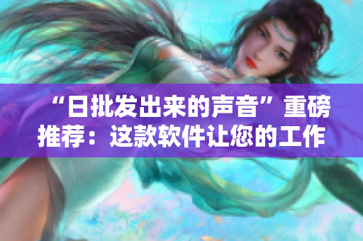 “日批發(fā)出來的聲音”重磅推薦：這款軟件讓您的工作輕松愉快！