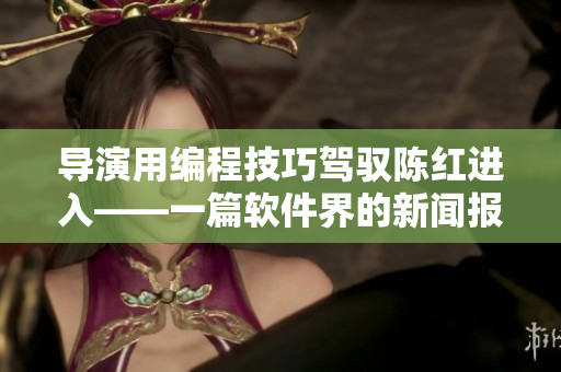 導(dǎo)演用編程技巧駕馭陳紅進(jìn)入——一篇軟件界的新聞報(bào)道。