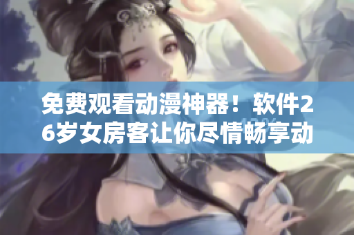 免費(fèi)觀看動(dòng)漫神器！軟件26歲女房客讓你盡情暢享動(dòng)漫世界！