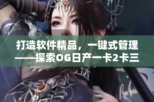 打造軟件精品，一鍵式管理——探索OG日產(chǎn)一卡2卡三在軟件領(lǐng)域的應(yīng)用