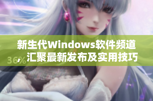 新生代Windows軟件頻道，匯聚最新發(fā)布及實(shí)用技巧！