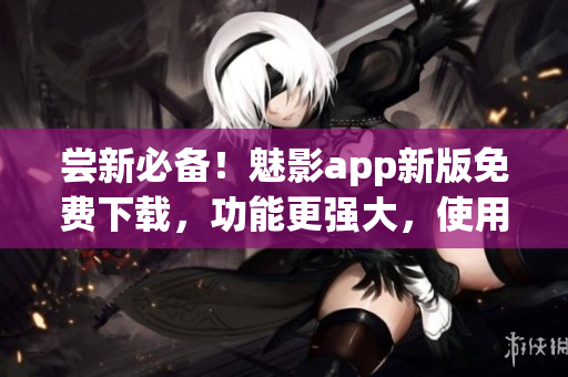 嘗新必備！魅影app新版免費(fèi)下載，功能更強(qiáng)大，使用更流暢！