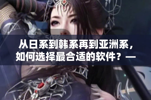 從日系到韓系再到亞洲系，如何選擇最合適的軟件？——軟件選擇指南