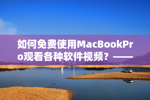 如何免費使用MacBookPro觀看各種軟件視頻？——一份詳細指南