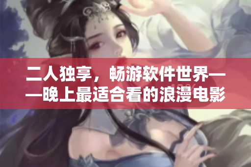 二人獨享，暢游軟件世界——晚上最適合看的浪漫電影推薦
