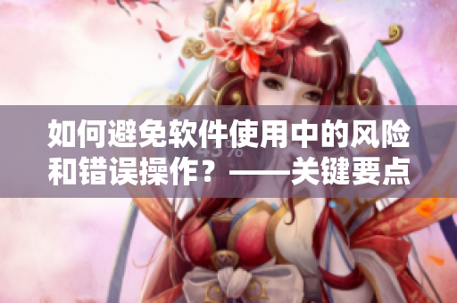 如何避免軟件使用中的風險和錯誤操作？——關(guān)鍵要點提示