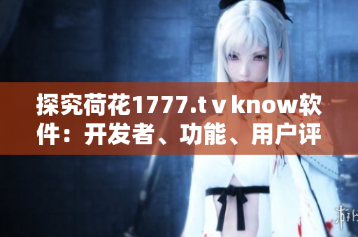 探究荷花1777.tⅴknow軟件：開發(fā)者、功能、用戶評價等細節(jié)分析