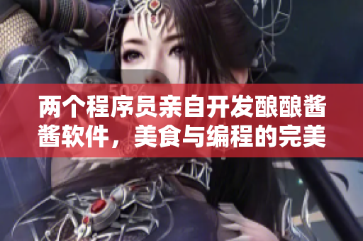 兩個程序員親自開發(fā)釀釀醬醬軟件，美食與編程的完美結(jié)合