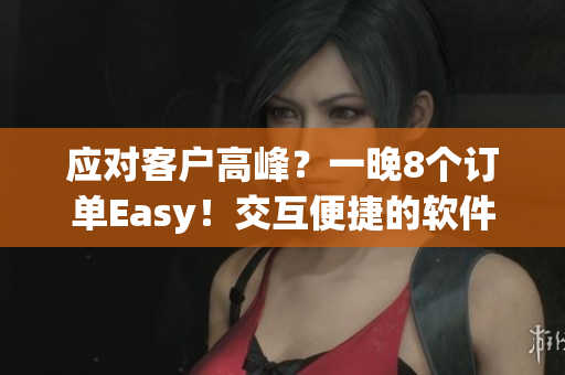 應(yīng)對客戶高峰？一晚8個訂單Easy！交互便捷的軟件解決方案來了