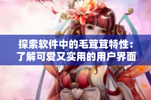 探索軟件中的毛茸茸特性：了解可愛又實用的用戶界面設(shè)計