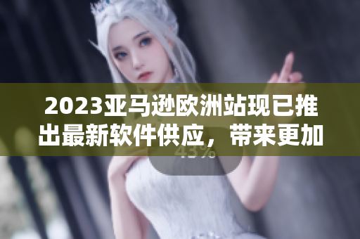 2023亞馬遜歐洲站現(xiàn)已推出最新軟件供應(yīng)，帶來更加出色的用戶體驗