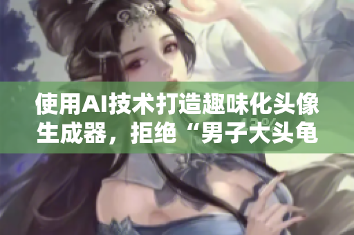 使用AI技術(shù)打造趣味化頭像生成器，拒絕“男子大頭龜”的尷尬！