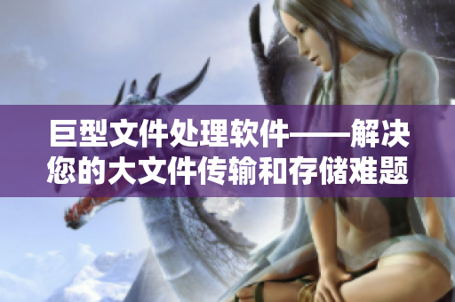 巨型文件處理軟件——解決您的大文件傳輸和存儲(chǔ)難題！