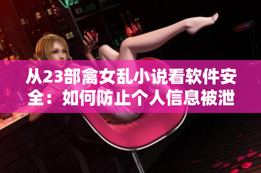 從23部禽女亂小說(shuō)看軟件安全：如何防止個(gè)人信息被泄露？