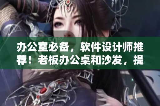 辦公室必備，軟件設(shè)計(jì)師推薦！老板辦公桌和沙發(fā)，提高效率的完美配件
