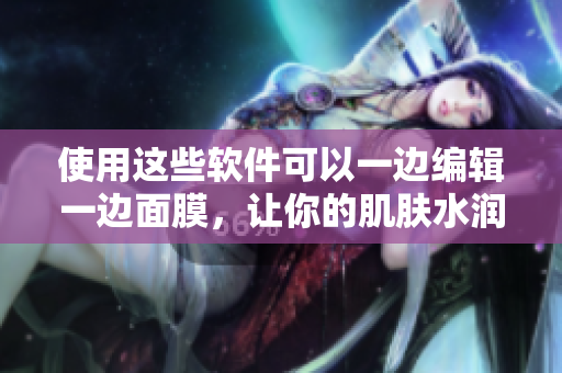 使用這些軟件可以一邊編輯一邊面膜，讓你的肌膚水潤(rùn)嫩滑