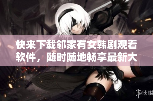 快來(lái)下載鄰家有女韓劇觀看軟件，隨時(shí)隨地暢享最新大片！