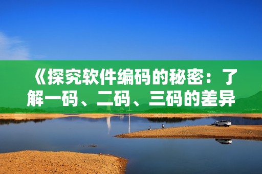 《探究軟件編碼的秘密：了解一碼、二碼、三碼的差異》