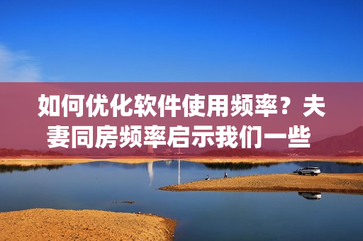 如何優(yōu)化軟件使用頻率？夫妻同房頻率啟示我們一些 tips！