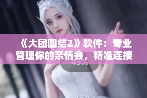 《大團圓結(jié)2》軟件：專業(yè)管理你的親情會，精準連接親人情感