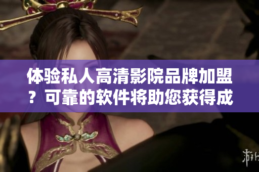 體驗私人高清影院品牌加盟？可靠的軟件將助您獲得成功！